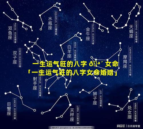 一生运气旺的八字 🪴 女命「一生运气旺的八字女命婚姻」